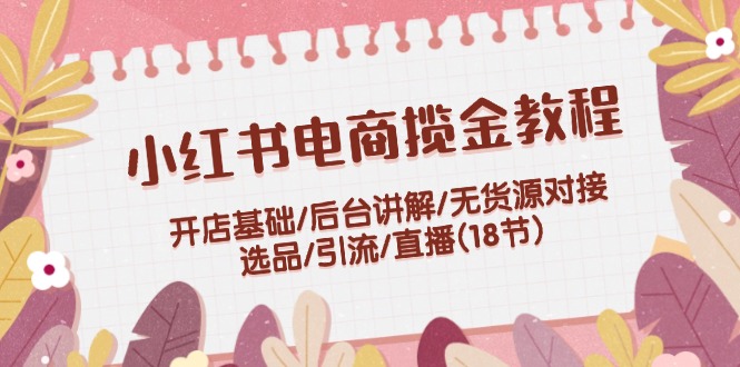 小红书电商揽金教程：开店基础/后台讲解/无货源对接/选品/引流/直播(18节)-巴七创客网