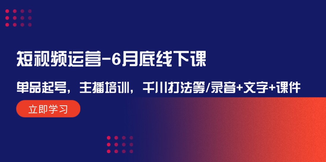 短视频运营6月底线下课：单品起号，主播培训，千川打法等/录音+文字+课件-巴七创客网