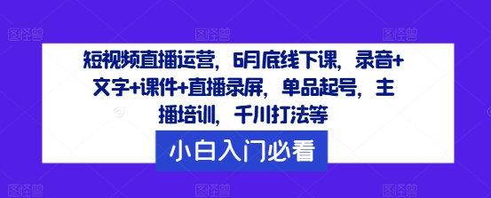 短视频直播运营，6月底线下课，录音+文字+课件+直播录屏，单品起号，主播培训，千川打法等-巴七创客网