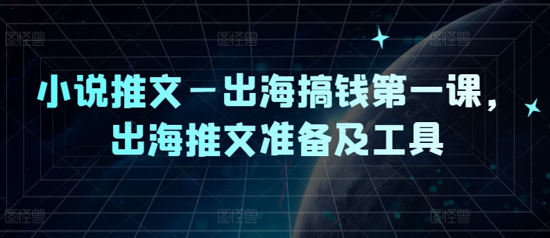 小说推文—出海搞钱第一课，出海推文准备及工具-巴七创客网