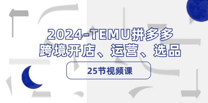 2024TEMU拼多多跨境开店、运营、选品（25节视频课）-巴七创客网
