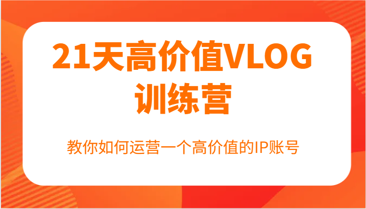 21天高价值VLOG训练营【第一期】，教你如何运营一个高价值的IP账号-巴七创客网