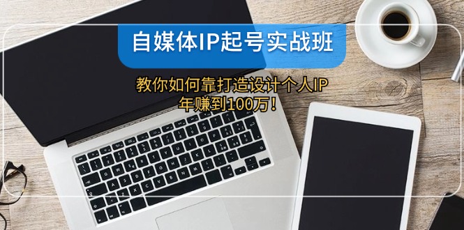 （12115期）自媒体IP-起号实战班：教你如何靠打造设计个人IP，年赚到100万！-巴七创客网