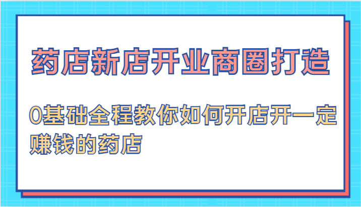 药店新店开业商圈打造-0基础全程教你如何开店开一定赚钱的药店-巴七创客网
