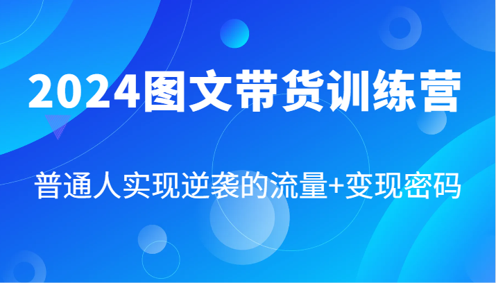 2024图文带货训练营，普通人实现逆袭的流量+变现密码（87节课）-巴七创客网