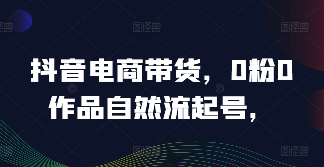 抖音电商带货，0粉0作品自然流起号，热销20多万人的抖音课程的经验分享-巴七创客网