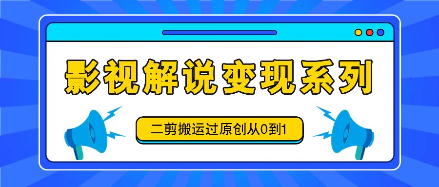 影视解说变现系列，二剪搬运过原创从0到1，喂饭式教程-巴七创客网