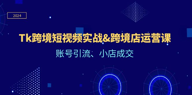 （12152期）Tk跨境短视频实战&跨境店运营课：账号引流、小店成交-巴七创客网