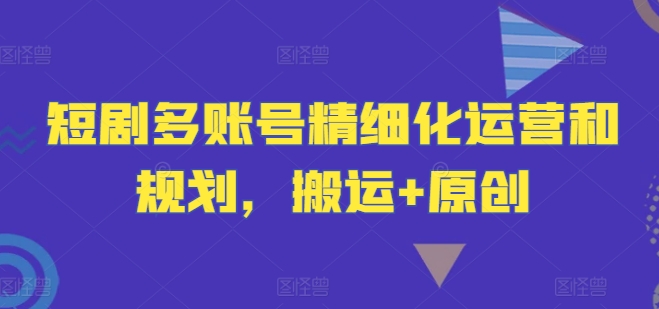 短剧多账号精细化运营和规划，搬运+原创-巴七创客网