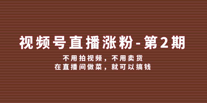 视频号直播涨粉第2期，不用拍视频，不用卖货，在直播间做菜，就可以搞钱-巴七创客网