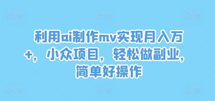 利用ai制作mv实现月入万+，小众项目，轻松做副业，简单好操作【揭秘】-巴七创客网