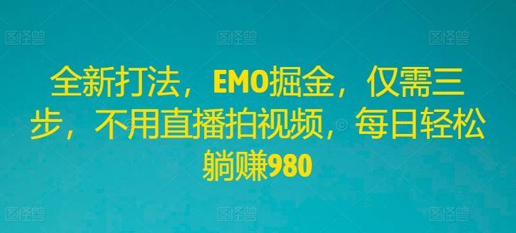 全新打法，EMO掘金，仅需三步，不用直播拍视频，每日轻松躺赚980【揭秘】-巴七创客网