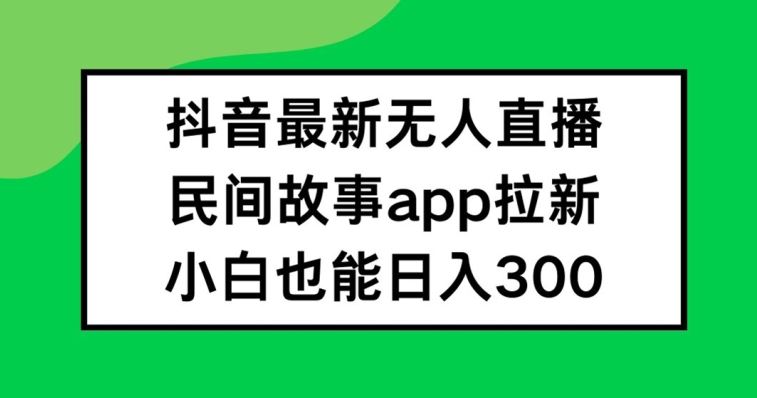 抖音无人直播，民间故事APP拉新，小白也能日入300+【揭秘】-巴七创客网