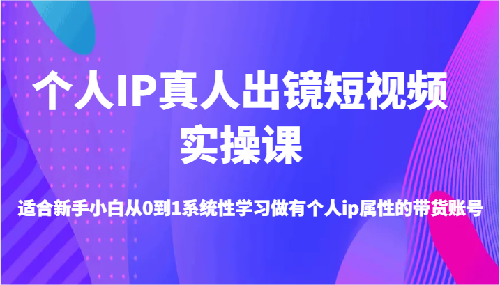个人IP真人出镜短视频实操课-适合新手小白从0到1系统性学习做有个人ip属性的带货账号-巴七创客网
