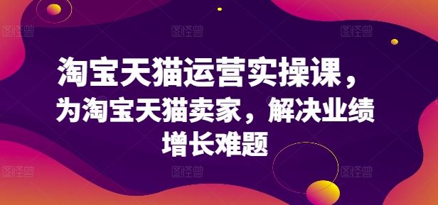 淘宝天猫运营实操课，为淘宝天猫卖家，解决业绩增长难题-巴七创客网