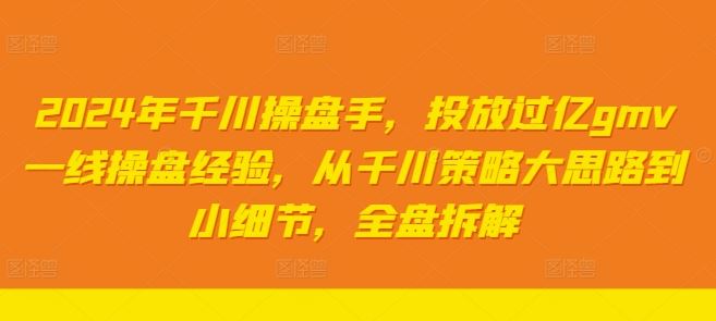 2024年千川操盘手，投放过亿gmv一线操盘经验，从千川策略大思路到小细节，全盘拆解-巴七创客网