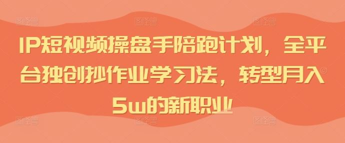 IP短视频操盘手陪跑计划，全平台独创抄作业学习法，转型月入5w的新职业-巴七创客网