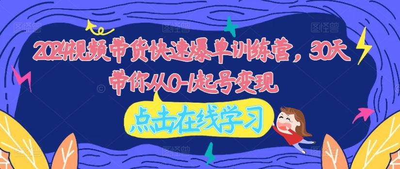 2024视频带货快速爆单训练营，30天带你从0-1起号变现-巴七创客网