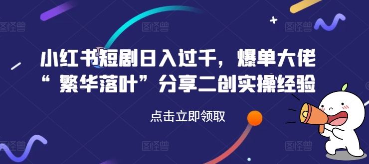小红书短剧日入过千，爆单大佬“繁华落叶”分享二创实操经验-巴七创客网
