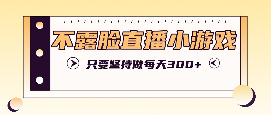 不露脸直播小游戏项目玩法，只要坚持做，轻松实现每天300+-巴七创客网