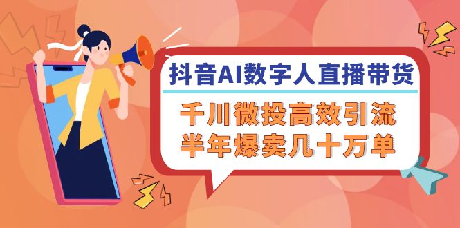 （12232期）抖音AI-数字人直播带货，千川 微投高效引流，半年爆卖几十万单-巴七创客网
