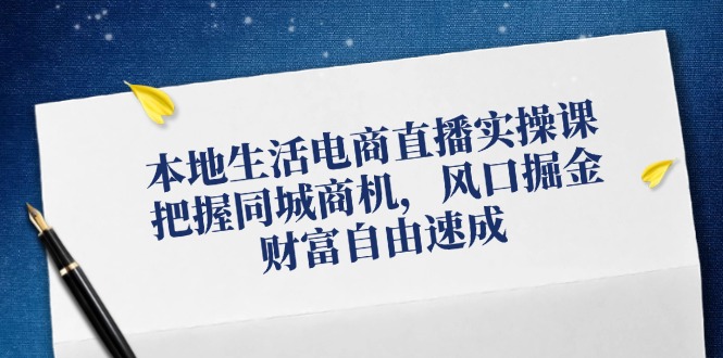 本地生活电商直播实操课，把握同城商机，风口掘金，财富自由速成-巴七创客网