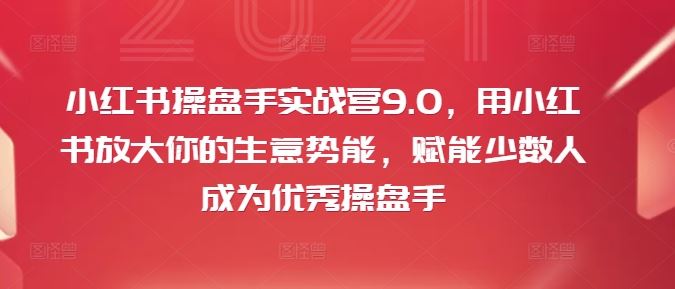 小红书操盘手实战营9.0，用小红书放大你的生意势能，赋能少数人成为优秀操盘手-巴七创客网