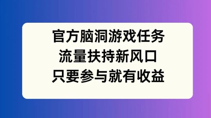 官方脑洞游戏任务，流量扶持新风口，只要参与就有收益【揭秘】-巴七创客网