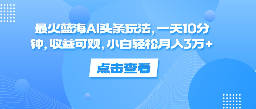 （12257期）最火蓝海AI头条玩法，一天10分钟，收益可观，小白轻松月入3万+-巴七创客网