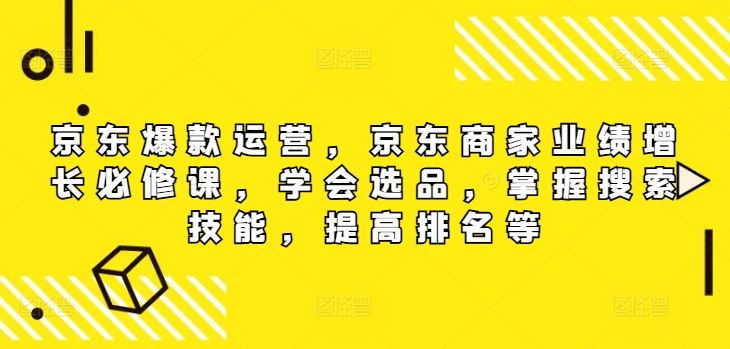 京东爆款运营，京东商家业绩增长必修课，学会选品，掌握搜索技能，提高排名等-巴七创客网