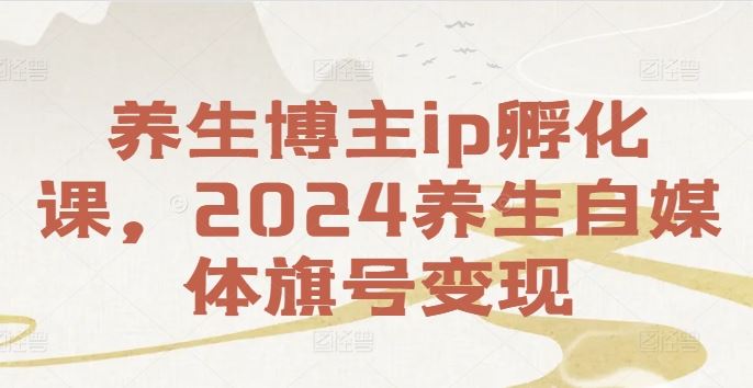 养生博主ip孵化课，2024养生自媒体旗号变现-巴七创客网