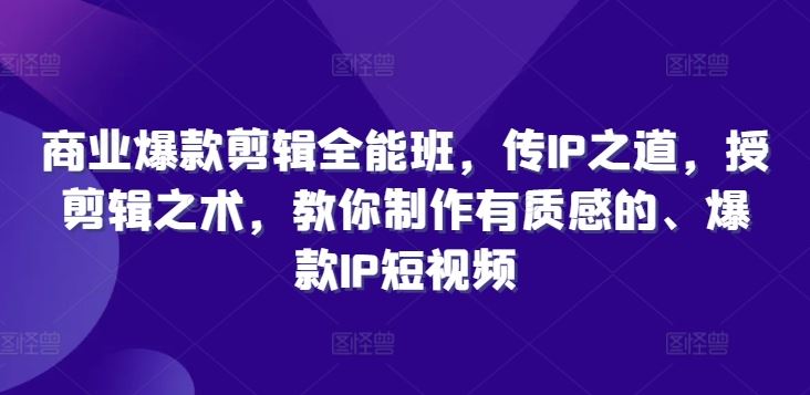 商业爆款剪辑全能班，传IP之道，授剪辑之术，教你制作有质感的、爆款IP短视频-巴七创客网