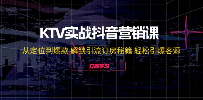 KTV实战抖音营销课：从定位到爆款 解锁引流订房秘籍 轻松引爆客源-巴七创客网