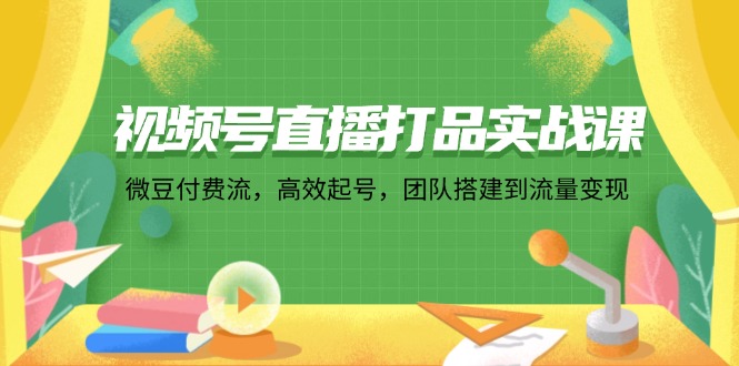 （12262期）视频号直播打品实战课：微 豆 付 费 流，高效起号，团队搭建到流量变现-巴七创客网