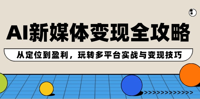 AI新媒体变现全攻略：从定位到盈利，玩转多平台实战与变现技巧-巴七创客网