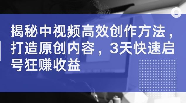 揭秘中视频高效创作方法，打造原创内容，3天快速启号狂赚收益【揭秘】-巴七创客网