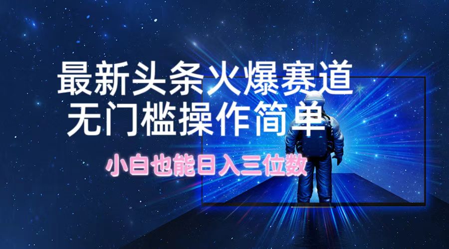 （12300期）最新头条火爆赛道，无门槛操作简单，小白也能日入三位数-巴七创客网
