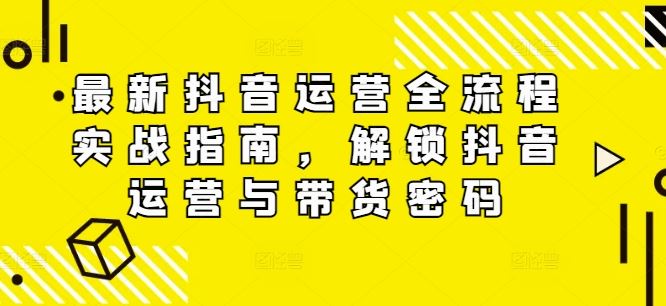 最新抖音运营全流程实战指南，解锁抖音运营与带货密码-巴七创客网