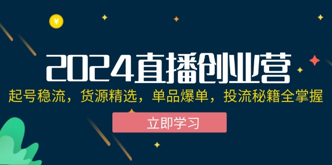 （12308期）2024直播创业营：起号稳流，货源精选，单品爆单，投流秘籍全掌握-巴七创客网