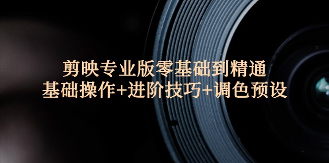 （12310期）剪映专业版零基础到精通：基础操作+进阶技巧+调色预设"-巴七创客网