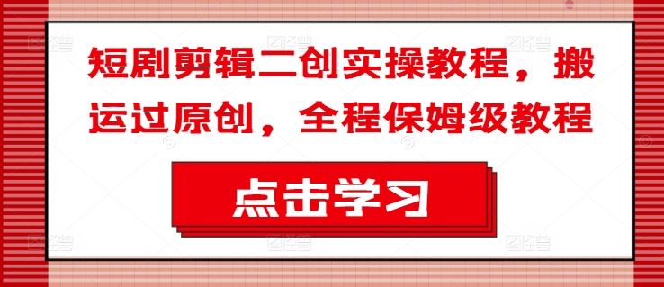 短剧剪辑二创实操教程，搬运过原创，全程保姆级教程-巴七创客网
