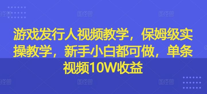 游戏发行人视频教学，保姆级实操教学，新手小白都可做，单条视频10W收益-巴七创客网