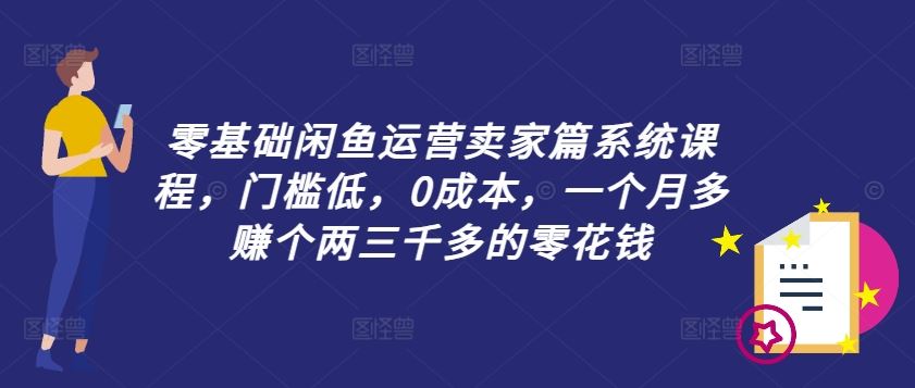 零基础闲鱼运营卖家篇系统课程，门槛低，0成本，一个月多赚个两三千多的零花钱-巴七创客网