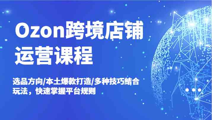 Ozon跨境店铺运营课程，选品方向/本土爆款打造/多种技巧结合玩法，快速掌握平台规则-巴七创客网