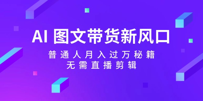 AI图文带货新风口：普通人月入过万秘籍，无需直播剪辑-巴七创客网