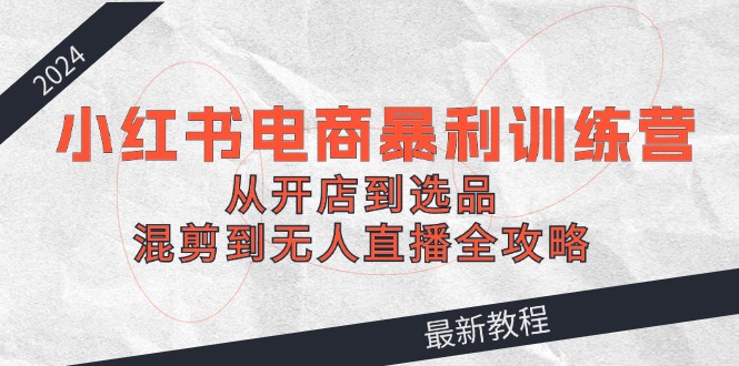 （12361期）2024小红书电商暴利训练营：从开店到选品，混剪到无人直播全攻略-巴七创客网