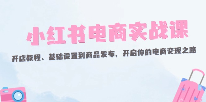 （12367期）小红书电商实战课：开店教程、基础设置到商品发布，开启你的电商变现之路-巴七创客网