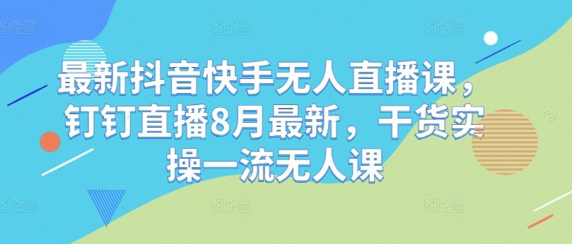 最新抖音快手无人直播课，钉钉直播8月最新，干货实操一流无人课-巴七创客网