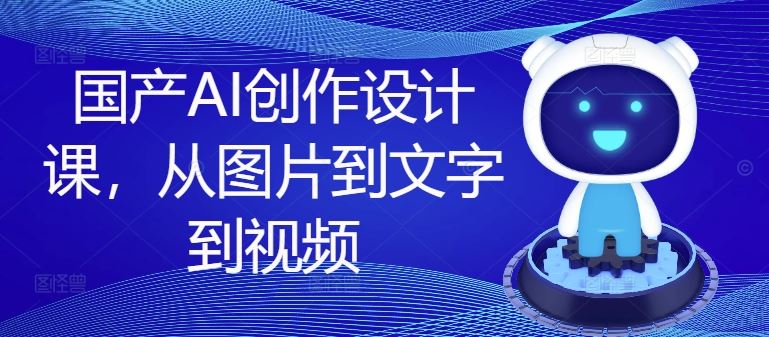 国产AI创作设计课，从图片到文字到视频-巴七创客网