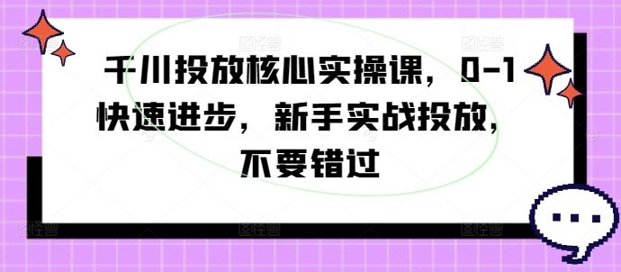 千川投放核心实操课，0-1快速进步，新手实战投放，不要错过-巴七创客网